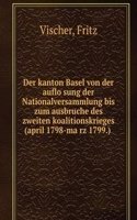 Der kanton Basel von der auflosung der Nationalversammlung bis zum ausbruche des zweiten koalitionskrieges (april 1798-marz 1799.)