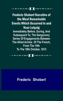 Frederic Shoberl Narrative of the Most Remarkable Events Which Occurred In and Near Leipzig; Immediately Before, During, And Subsequent To, The Sanguinary Series Of Engagements Between The Allied Armies Of The French, From The 14th To The 19th Octo