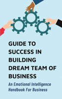 Guide To Success In Building Dream Team Of Business: An Emotional Intelligence Handbook For Business: Identify Areas For Improvement In Team Members Performance Outputs And Standards