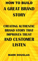 How to Build a Great Brand Story: Creating Authentic Brand Story That Improves Trust and Customer Listen