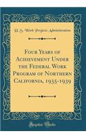 Four Years of Achievement Under the Federal Work Program of Northern California, 1935-1939 (Classic Reprint)