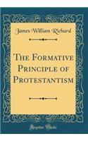 The Formative Principle of Protestantism (Classic Reprint)