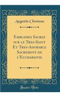 Emblemes Sacrez sur le Tres-Saint Et Tres-Adorable Sacrement de l'Eucharistie (Classic Reprint)