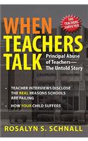 When Teachers Talk: Principal Abuse of Teachers: The Untold Story: Teacher Interviews Disclose the Real Reason Schools Are Failing: How Yo