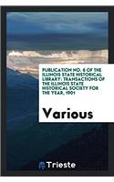 Publication No. 6 of the Illinois State Historical Library: Transactions of the Illinois State Historical Society for the Year, 1901