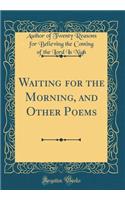 Waiting for the Morning, and Other Poems (Classic Reprint)