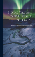 Bidrag Till Åbo Stads Historia, Volume 5...