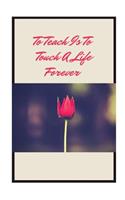 To teach is to touch a life forever