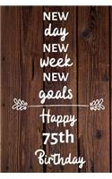 New day new week new goals Happy 75th Birthday: 75 Year Old Birthday Gift Journal / Notebook / Diary / Unique Greeting Card Alternative