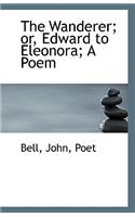The Wanderer; Or, Edward to Eleonora; A Poem