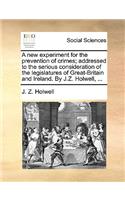 A New Experiment for the Prevention of Crimes; Addressed to the Serious Consideration of the Legislatures of Great-Britain and Ireland. by J.Z. Holwell, ...