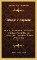 Christian Metaphysics: Or Plato, Malebranche And Gioberti, The Old And New Ontologists Compared With The Modern Schools Of Psychology (1851)