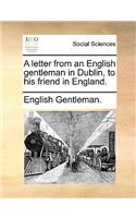 A Letter from an English Gentleman in Dublin, to His Friend in England.