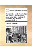 Cases in the Acute Rheumatism and the Gout; With Cursory Remarks, and the Method of Treatment. by Thomas Dawson, M.D. ...: (English)