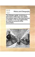 The Windsor guide; containing a description of the town and castle; the present state of the paintings and curiosities in the royal apartments; an historical account of the monuments