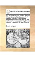 The modern theory and practice of physic Wherein the antecedent causes of diseases