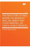 The True Story of Paul Revere, His Midnight Ride, His Arrest and Court-Martial, His Useful Public Services