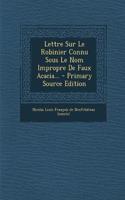 Lettre Sur Le Robinier Connu Sous Le Nom Impropre De Faux Acacia... - Primary Source Edition