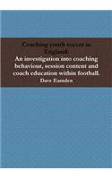 Coaching youth soccer in England: An investigation into coaching behaviour, session content and coach education within football.