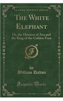 The White Elephant: Or, the Hunters of Ava and the King of the Golden Foot (Classic Reprint)