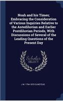 Noah and his Times; Embracing the Consideration of Various Inquiries Relative to the Antediluvian and Earlier Postdiluvian Periods, With Discussions of Several of the Leading Questions of the Present Day