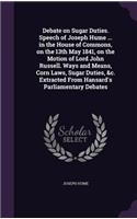 Debate on Sugar Duties. Speech of Joseph Hume ... in the House of Commons, on the 13th May 1841, on the Motion of Lord John Russell. Ways and Means, Corn Laws, Sugar Duties, &c. Extracted From Hansard's Parliamentary Debates