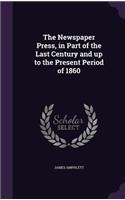 The Newspaper Press, in Part of the Last Century and up to the Present Period of 1860