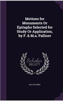 Mottoes for Monuments Or Epitaphs Selected for Study Or Application, by F. & M.a. Palliser