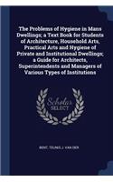 The Problems of Hygiene in Mans Dwellings; A Text Book for Students of Architecture, Household Arts, Practical Arts and Hygiene of Private and Institutional Dwellings; A Guide for Architects, Superintendents and Managers of Various Types of Institu