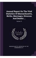 Annual Report on the Vital Statistics of Massachusetts, Births, Marriages, Divorces and Deaths ...; Volume 73