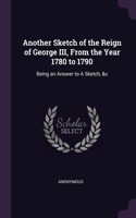 Another Sketch of the Reign of George III, From the Year 1780 to 1790: Being an Answer to A Sketch, &c