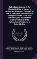 Index Zoologicus no. II. An Alphabetical List of Names of Genera and Subgenera Proposed for use in Zoology as Recorded in the Zoological Record, Vols. 38-47 Inclusive (1901-1910) and the Zoology Volumes of the International Catalogue of Scientific