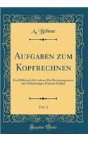 Aufgaben Zum Kopfrechnen, Vol. 2: Ein Hilfsbuch Fï¿½r Lehrer; Die Rechnungsarten Mit Mehrsortigen Ganzen Zahlen (Classic Reprint): Ein Hilfsbuch Fï¿½r Lehrer; Die Rechnungsarten Mit Mehrsortigen Ganzen Zahlen (Classic Reprint)