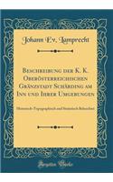 Beschreibung Der K. K. Oberï¿½sterreichischen Grï¿½nzstadt Schï¿½rding Am Inn Und Ihrer Umgebungen: Historisch-Topographisch Und Statistisch Beleuchtet (Classic Reprint)