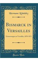 Bismarck in Versailles: Erinnerungen an Versailles, 1870-1871 (Classic Reprint)
