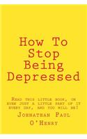 How to Stop Being Depressed: Read This Little Book, or Even Just a Little Part of It Every Day, and You Will Be!