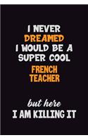 I Never Dreamed I would Be A Super Cool French Teacher But Here I Am Killing It: 6x9 120 Pages Career Pride Motivational Quotes Blank Lined Job Notebook Journal