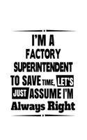I'm A Factory Superintendent To Save Time, Let's Assume That I'm Always Right: Cool Factory Superintendent Notebook, Journal Gift, Diary, Doodle Gift or Notebook - 6 x 9 Compact Size- 109 Blank Lined Pages