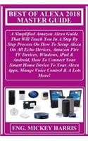 Best of Alexa 2018 Master Guide: A Simplified Amazon Alexa Guide That Will Teach You in a Step by Step Process on How to Setup Alexa on All Echo Devices, Amazon Fire TV Devices, Win