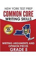 NEW YORK TEST PREP Common Core Writing Skills Writing Arguments and Opinion Pieces Grade 5: Covers the Next Generation ELA Standards