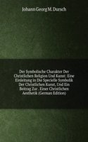 Der Symbolische Charakter Der Christlichen Religion Und Kunst: Eine Einleitung in Die Specielle Symbolik Der Christlichen Kunst, Und Ein Beitrag Zur . Einer Christlichen Aesthetik (German Edition)