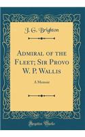 Admiral of the Fleet; Sir Provo W. P. Wallis: A Memoir (Classic Reprint)