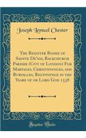 The Reiester Booke of Saynte De'nis, Backchurch Parishe (City of London) For Maryages, Christenynges, and Buryalles, Begynnynge in the Yeare of or Lord God 1538 (Classic Reprint)