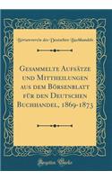 Gesammelte Aufsï¿½tze Und Mittheilungen Aus Dem Bï¿½rsenblatt Fï¿½r Den Deutschen Buchhandel, 1869-1873 (Classic Reprint)