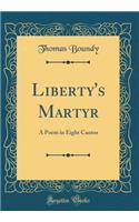 Liberty's Martyr: A Poem in Eight Cantos (Classic Reprint)