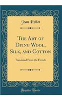 The Art of Dying Wool, Silk, and Cotton: Translated from the French (Classic Reprint): Translated from the French (Classic Reprint)