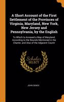 A Short Account of the First Settlement of the Provinces of Virginia, Maryland, New York, New Jersey and Pennsylvania, by the English: To Which Is Annexed a Map of Maryland, According to the Bounds Mentioned in the Charter, and Also of the Adjacent Countr