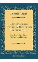 Ein Verwandter Goethes Im Russischen Feldzuge 1812: Aus Dem Leben Eines Sachsischen Husaren (Classic Reprint): Aus Dem Leben Eines Sachsischen Husaren (Classic Reprint)