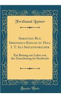 Sebastian Ruf, Irrenhaus-Kaplan Zu Hall I. T. ALS Seelenforscher: Ein Beitrag Zur Lehre Von Der Zurechnung Im Strafrecht (Classic Reprint): Ein Beitrag Zur Lehre Von Der Zurechnung Im Strafrecht (Classic Reprint)