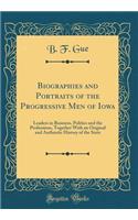 Biographies and Portraits of the Progressive Men of Iowa: Leaders in Business, Politics and the Professions, Together With an Original and Authentic History of the State (Classic Reprint)